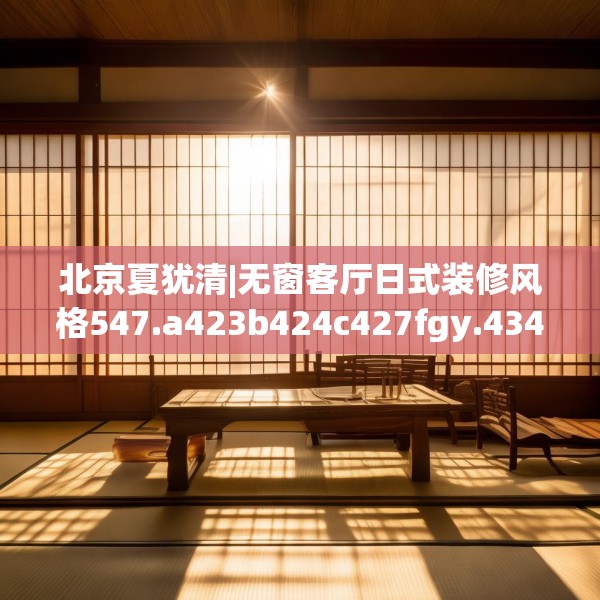 北京夏犹清|无窗客厅日式装修风格547.a423b424c427fgy.434fdsfds