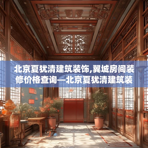 北京夏犹清建筑装饰,翼城房间装修价格查询—北京夏犹清建筑装饰560.a436b437c440fgy.44776660