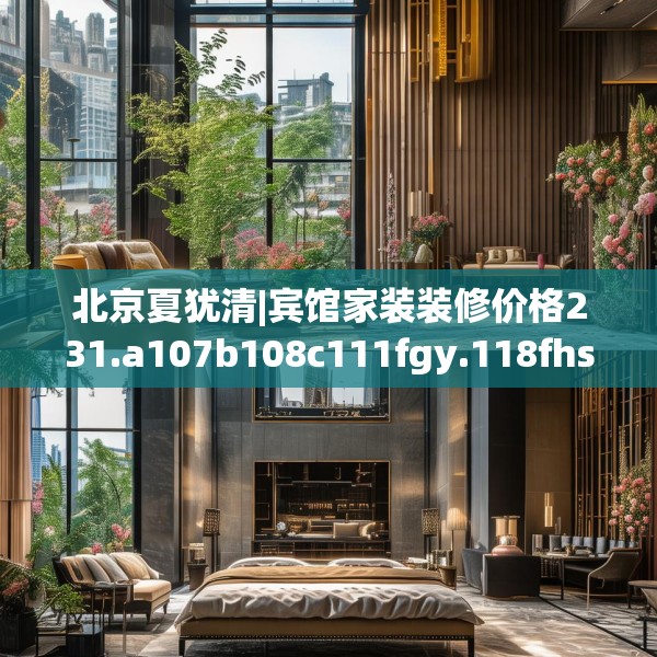北京夏犹清|宾馆家装装修价格231.a107b108c111fgy.118fhsg