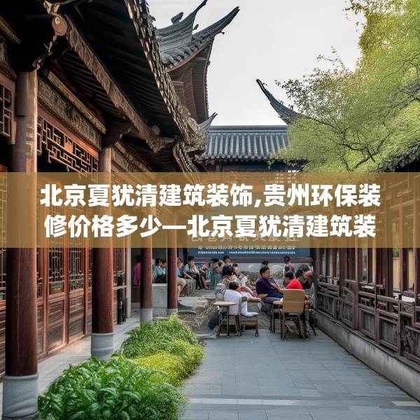 北京夏犹清建筑装饰,贵州环保装修价格多少—北京夏犹清建筑装饰468.a344b345c348fgy.355nbn