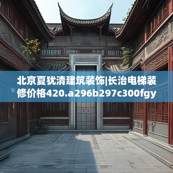 北京夏犹清建筑装饰|长治电梯装修价格420.a296b297c300fgy.307dsfds