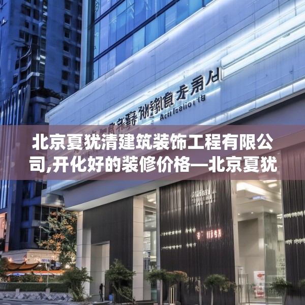 北京夏犹清建筑装饰工程有限公司,开化好的装修价格—北京夏犹清建筑装饰工程有限公司208.a84b85c88fgy.95sdA