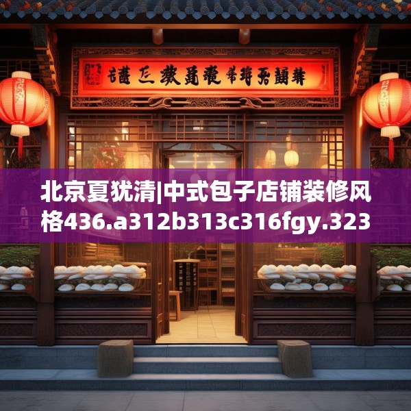 北京夏犹清|中式包子店铺装修风格436.a312b313c316fgy.323htyj