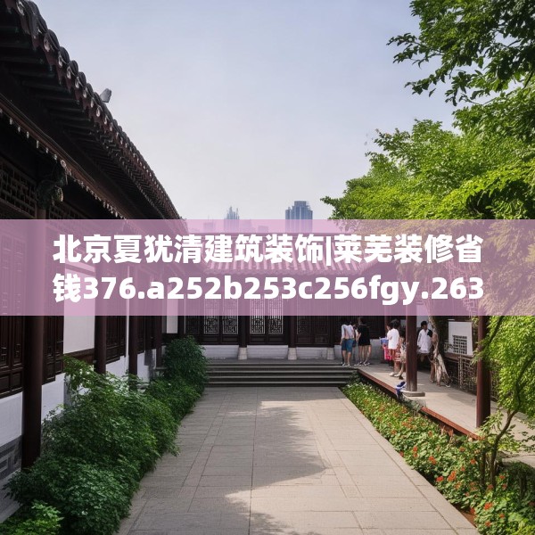 北京夏犹清建筑装饰|莱芜装修省钱376.a252b253c256fgy.263dewqe