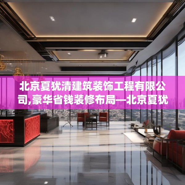 北京夏犹清建筑装饰工程有限公司,豪华省钱装修布局—北京夏犹清建筑装饰工程有限公司503.a379b380c383fgy.390bnbn