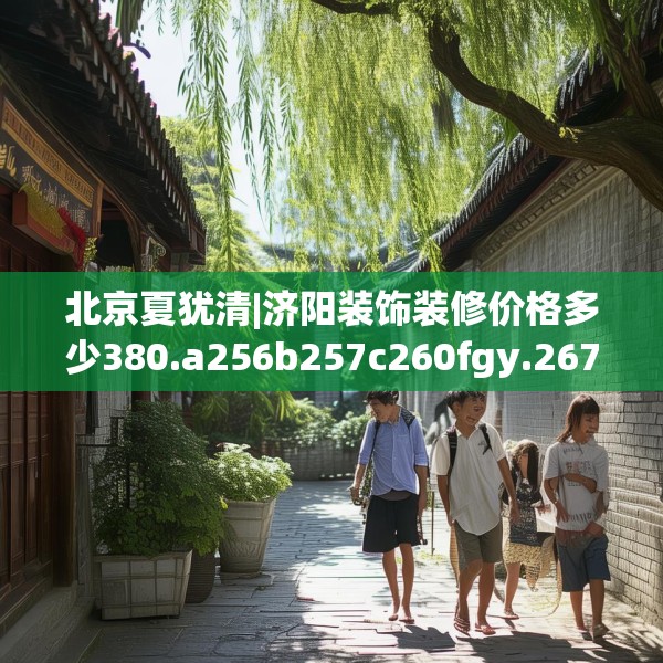 北京夏犹清|济阳装饰装修价格多少380.a256b257c260fgy.26776670