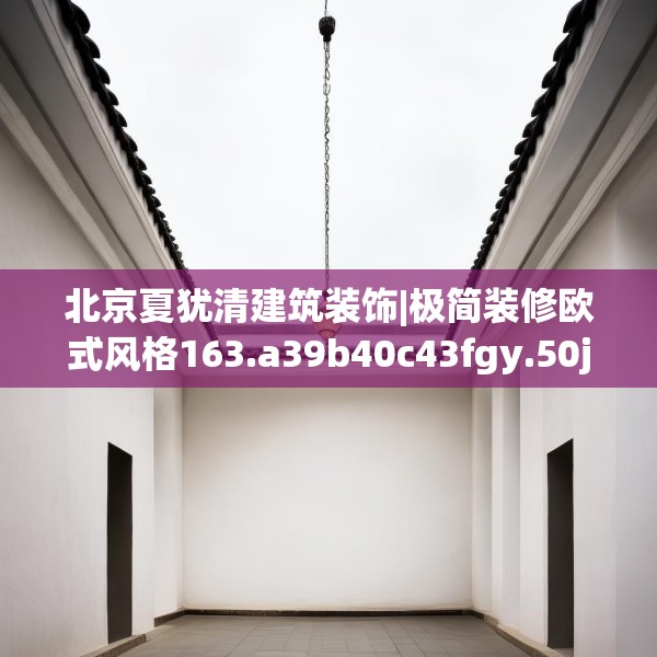 北京夏犹清建筑装饰|极简装修欧式风格163.a39b40c43fgy.50jhhj
