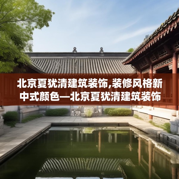 北京夏犹清建筑装饰,装修风格新中式颜色—北京夏犹清建筑装饰224.a100b101c104fgy.111wew