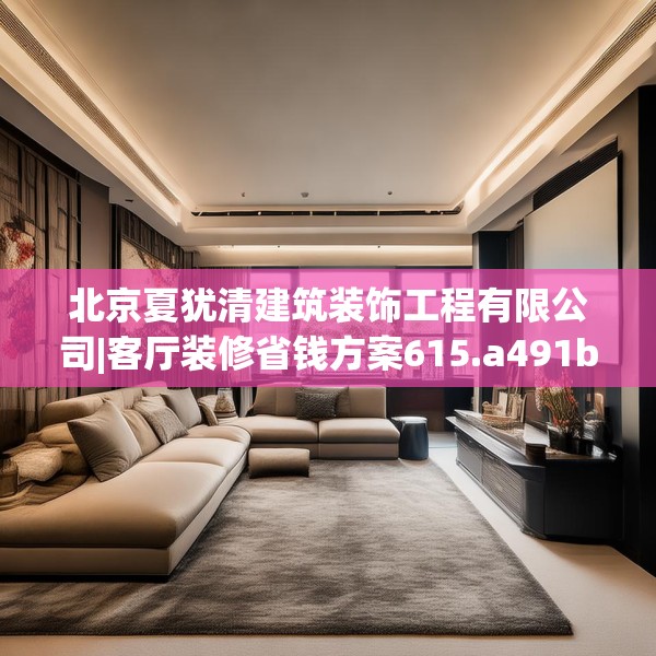 北京夏犹清建筑装饰工程有限公司|客厅装修省钱方案615.a491b492c495fgy.502uyk