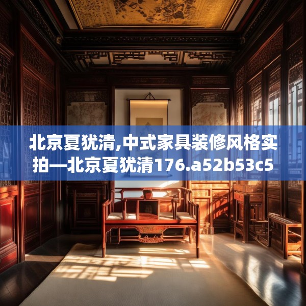 北京夏犹清,中式家具装修风格实拍—北京夏犹清176.a52b53c56fgy.63xczxv