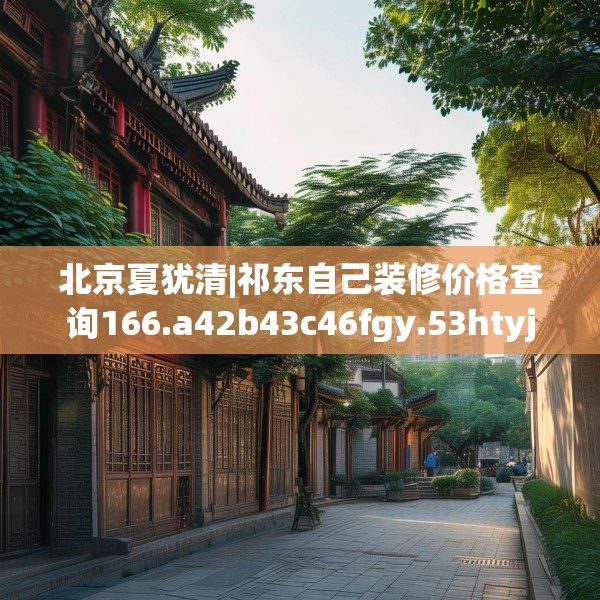北京夏犹清|祁东自己装修价格查询166.a42b43c46fgy.53htyj