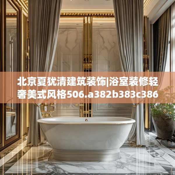 北京夏犹清建筑装饰|浴室装修轻奢美式风格506.a382b383c386fgy.39376663