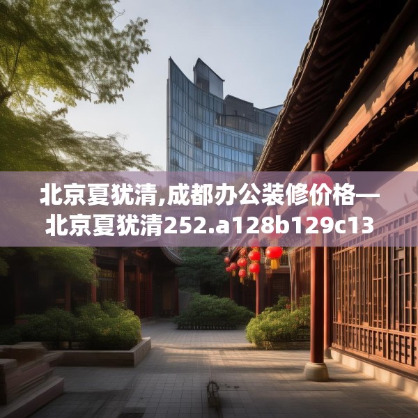 北京夏犹清,成都办公装修价格—北京夏犹清252.a128b129c132fgy.139nbn