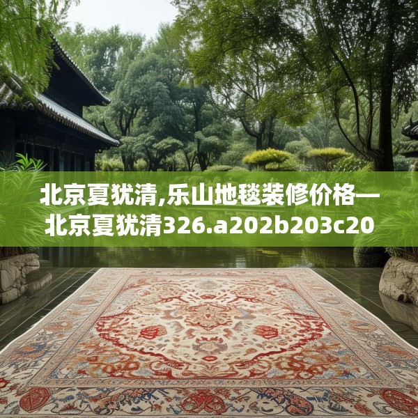 北京夏犹清,乐山地毯装修价格—北京夏犹清326.a202b203c206fgy.21376673