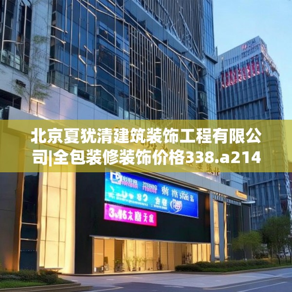 北京夏犹清建筑装饰工程有限公司|全包装修装饰价格338.a214b215c218fgy.225xczxv