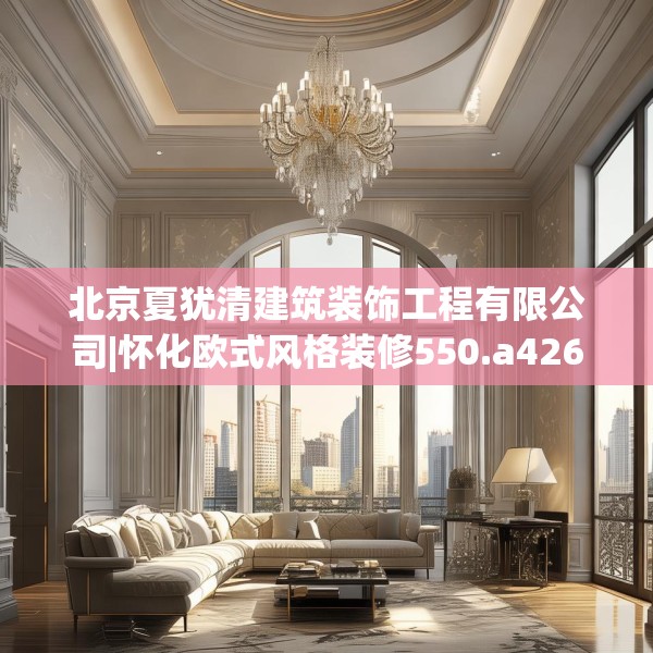 北京夏犹清建筑装饰工程有限公司|怀化欧式风格装修550.a426b427c430fgy.437sdA