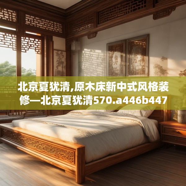 北京夏犹清,原木床新中式风格装修—北京夏犹清570.a446b447c450fgy.457lkjl