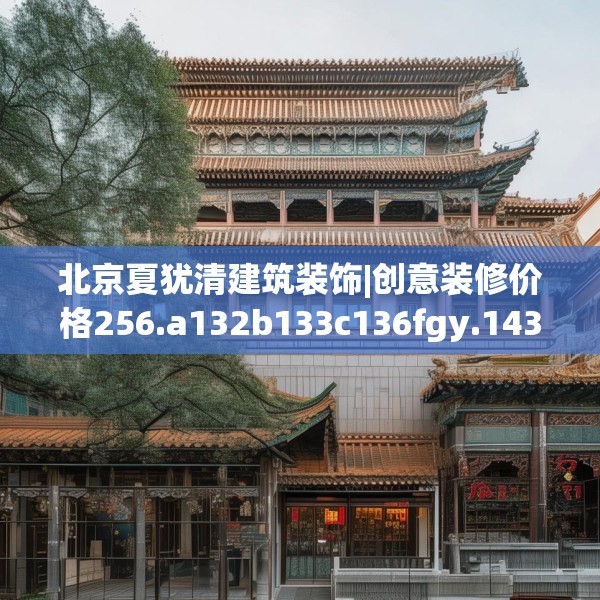 北京夏犹清建筑装饰|创意装修价格256.a132b133c136fgy.143htyj