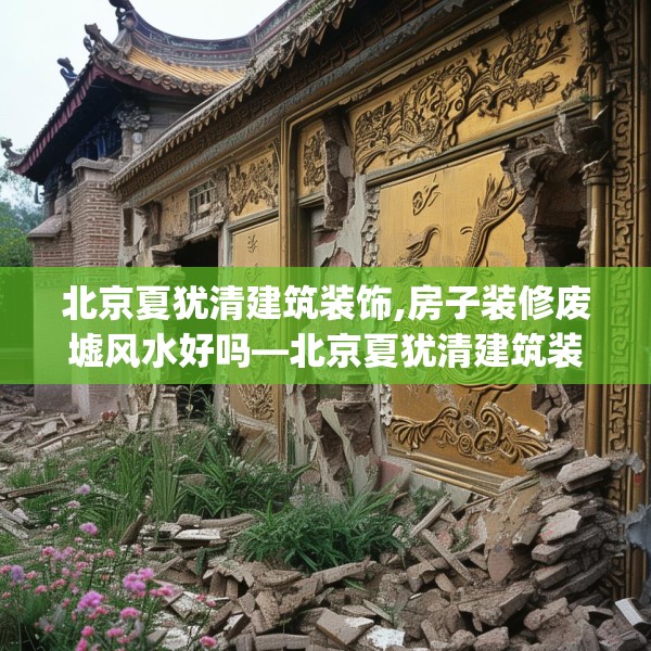 北京夏犹清建筑装饰,房子装修废墟风水好吗—北京夏犹清建筑装饰488.a364b365c368fgy.37576664