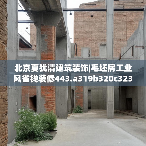 北京夏犹清建筑装饰|毛坯房工业风省钱装修443.a319b320c323fgy.330cvcx