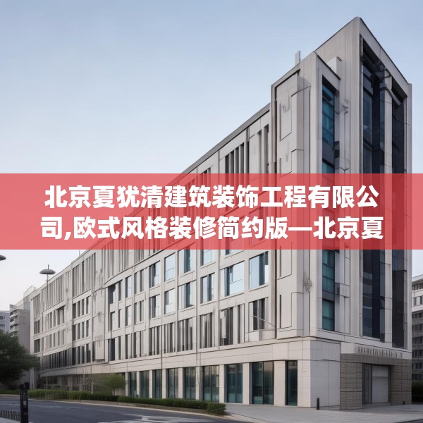 北京夏犹清建筑装饰工程有限公司,欧式风格装修简约版—北京夏犹清建筑装饰工程有限公司511.a387b388c391fgy.398fdsfds