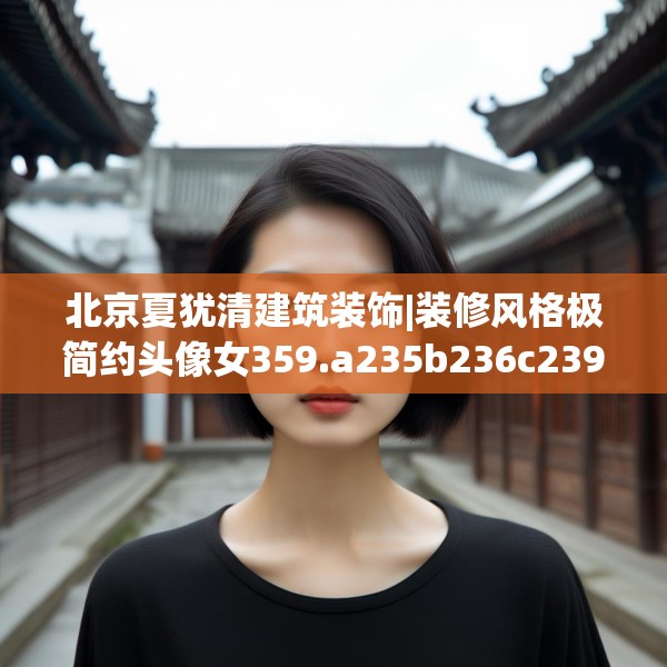 北京夏犹清建筑装饰|装修风格极简约头像女359.a235b236c239fgy.246bnbn