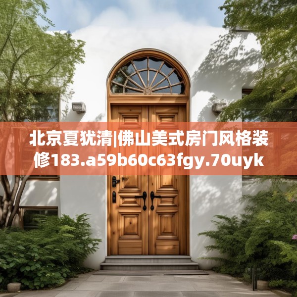 北京夏犹清|佛山美式房门风格装修183.a59b60c63fgy.70uyk