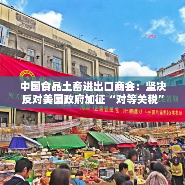 中国食品土畜进出口商会：坚决反对美国政府加征“对等关税”