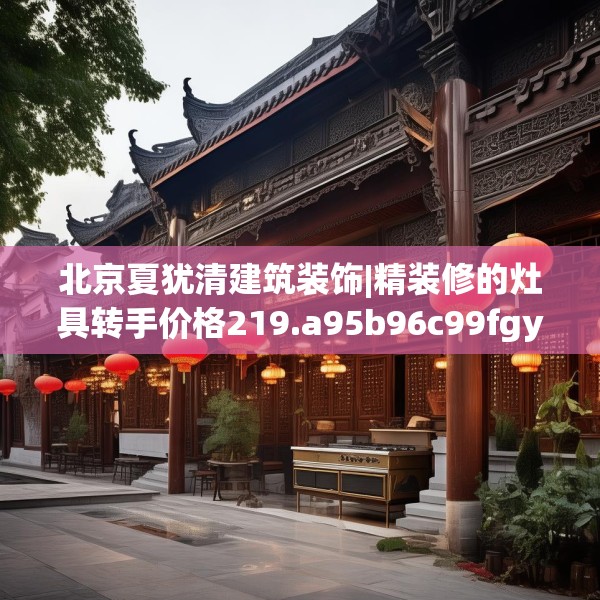 北京夏犹清建筑装饰|精装修的灶具转手价格219.a95b96c99fgy.106uyk