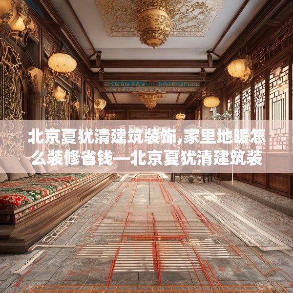 北京夏犹清建筑装饰,家里地暖怎么装修省钱—北京夏犹清建筑装饰221.a97b98c101fgy.108fds