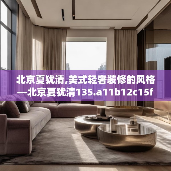 北京夏犹清,美式轻奢装修的风格—北京夏犹清135.a11b12c15fgy.22fghfd