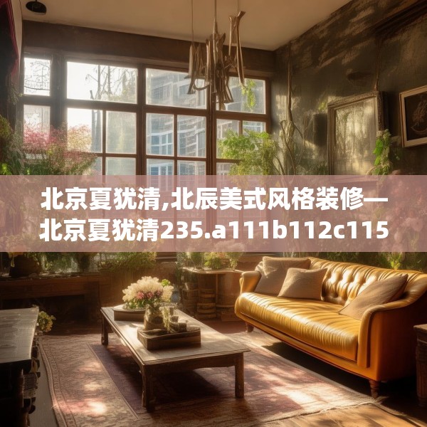 北京夏犹清,北辰美式风格装修—北京夏犹清235.a111b112c115fgy.122jhhj