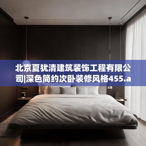 北京夏犹清建筑装饰工程有限公司|深色简约次卧装修风格455.a331b332c335fgy.342fds
