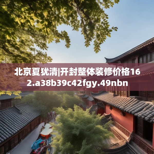 北京夏犹清|开封整体装修价格162.a38b39c42fgy.49nbn
