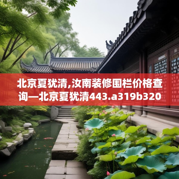 北京夏犹清,汝南装修围栏价格查询—北京夏犹清443.a319b320c323fgy.330cvcx