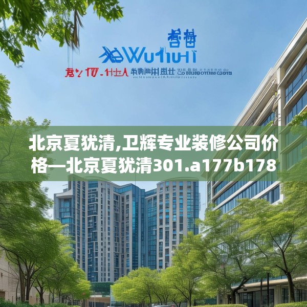 北京夏犹清,卫辉专业装修公司价格—北京夏犹清301.a177b178c181fgy.188poiy