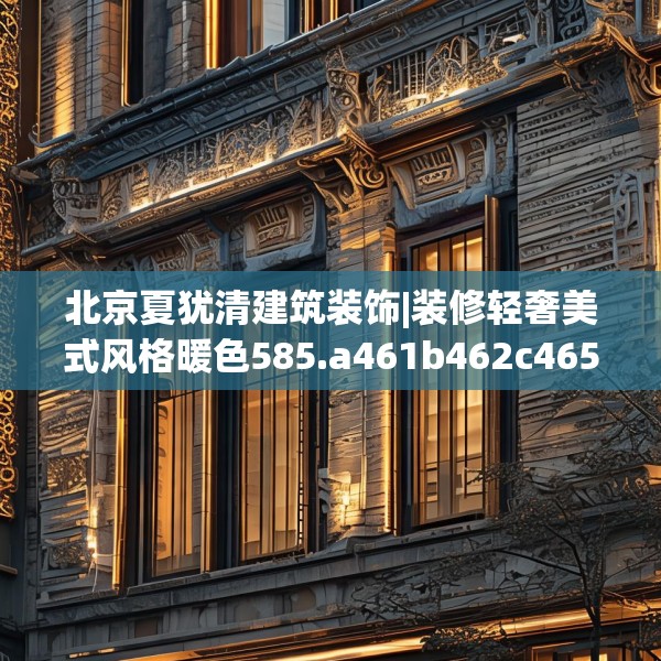 北京夏犹清建筑装饰|装修轻奢美式风格暖色585.a461b462c465fgy.472fghfd