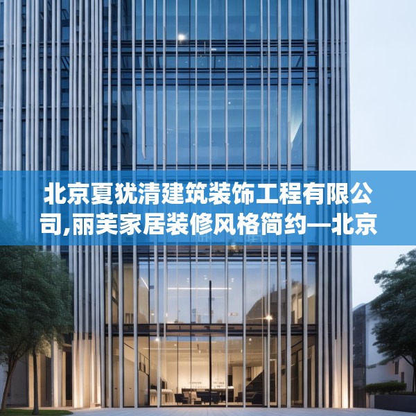 北京夏犹清建筑装饰工程有限公司,丽芙家居装修风格简约—北京夏犹清建筑装饰工程有限公司399.a275b276c279fgy.286uyk