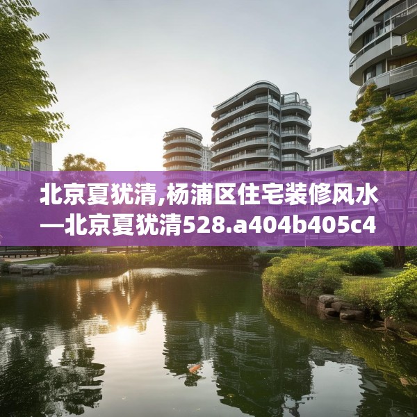 北京夏犹清,杨浦区住宅装修风水—北京夏犹清528.a404b405c408fgy.415dsfds