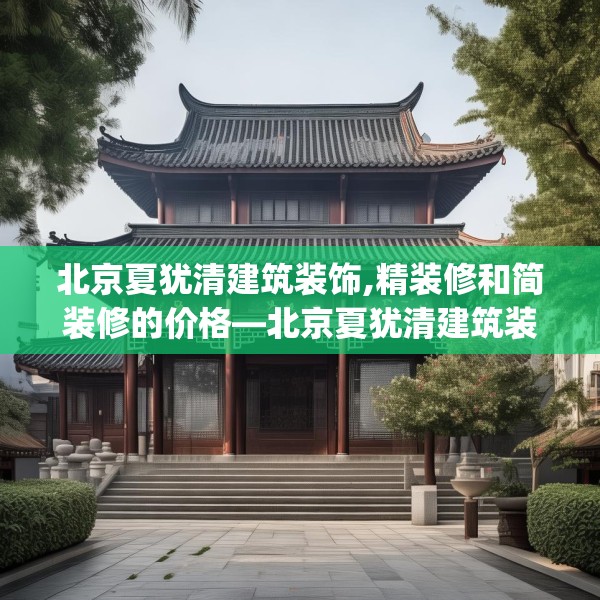 北京夏犹清建筑装饰,精装修和简装修的价格—北京夏犹清建筑装饰546.a422b423c426fgy.433dsfds