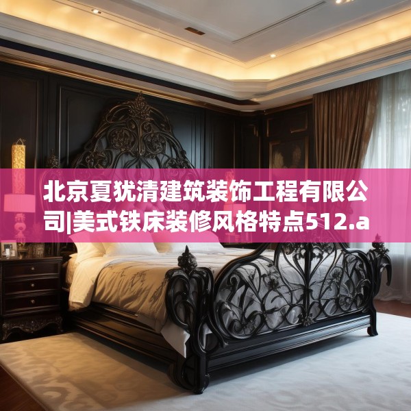 北京夏犹清建筑装饰工程有限公司|美式铁床装修风格特点512.a388b389c392fgy.399wew