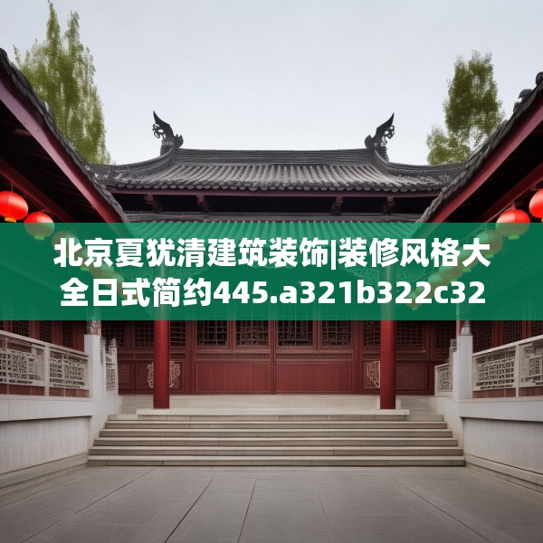 北京夏犹清建筑装饰|装修风格大全日式简约445.a321b322c325fgy.332poiy