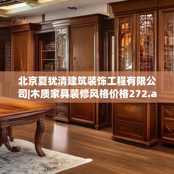北京夏犹清建筑装饰工程有限公司|木质家具装修风格价格272.a148b149c152fgy.15976676