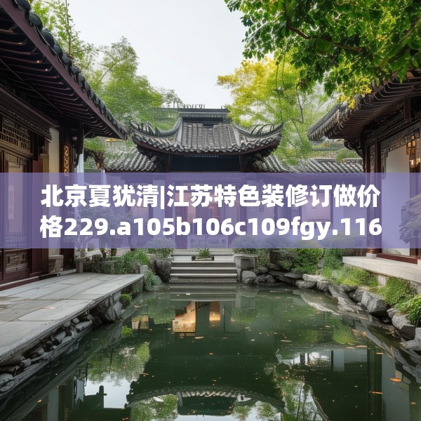 北京夏犹清|江苏特色装修订做价格229.a105b106c109fgy.116poiy