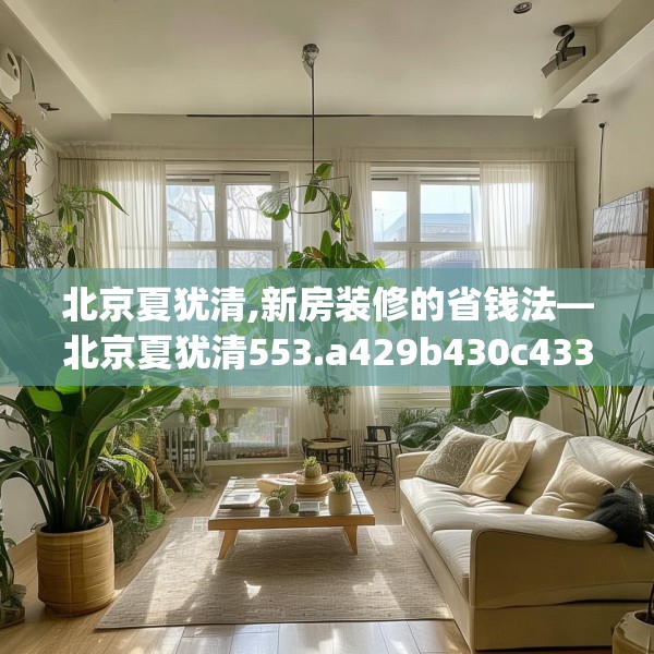 北京夏犹清,新房装修的省钱法—北京夏犹清553.a429b430c433fgy.440poiy