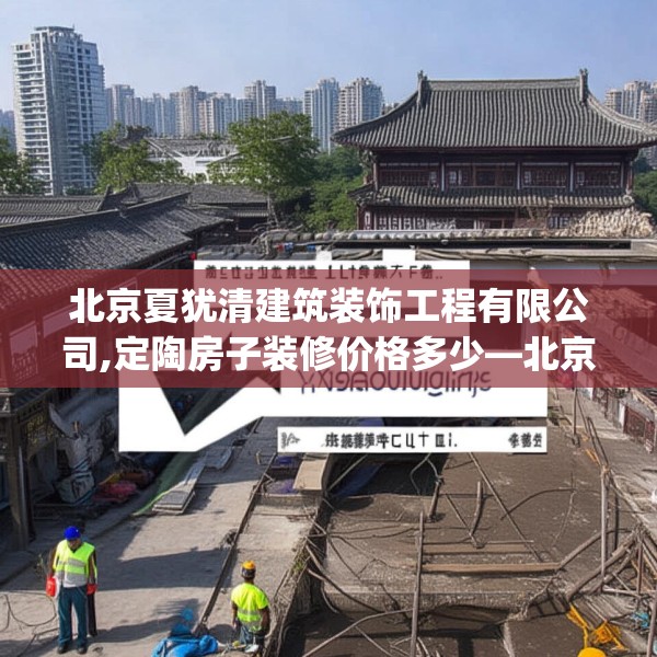 北京夏犹清建筑装饰工程有限公司,定陶房子装修价格多少—北京夏犹清建筑装饰工程有限公司578.a454b455c458fgy.46576659