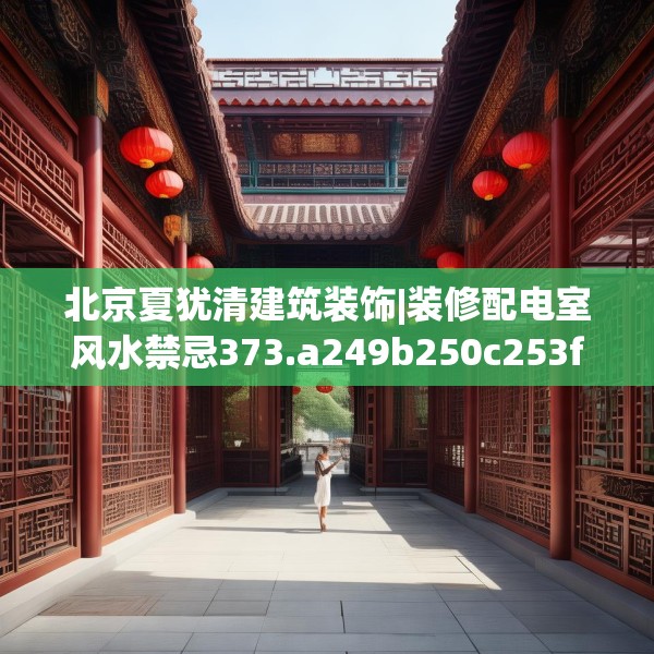 北京夏犹清建筑装饰|装修配电室风水禁忌373.a249b250c253fgy.260poiy