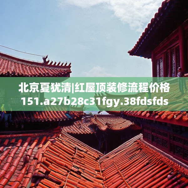 北京夏犹清|红屋顶装修流程价格151.a27b28c31fgy.38fdsfds