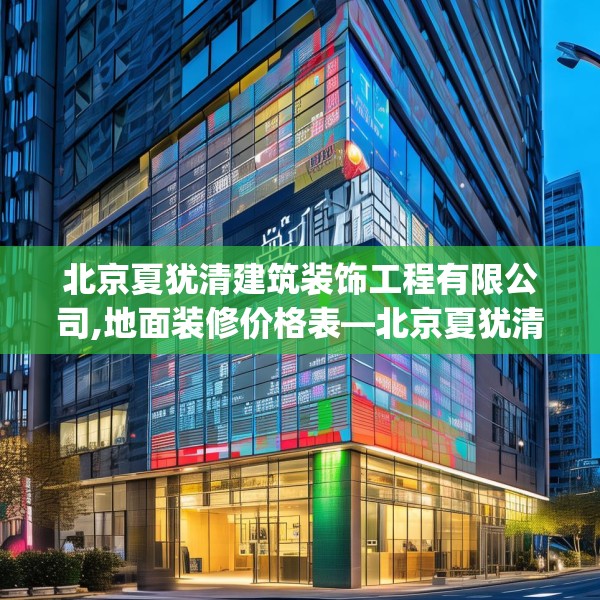 北京夏犹清建筑装饰工程有限公司,地面装修价格表—北京夏犹清建筑装饰工程有限公司569.a445b446c449fgy.456cvcx