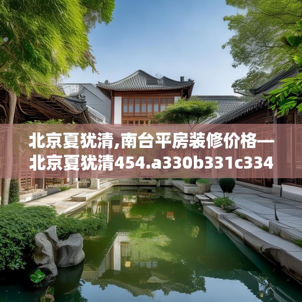 北京夏犹清,南台平房装修价格—北京夏犹清454.a330b331c334fgy.341htyj